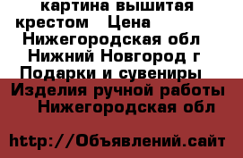 картина вышитая крестом › Цена ­ 15 000 - Нижегородская обл., Нижний Новгород г. Подарки и сувениры » Изделия ручной работы   . Нижегородская обл.